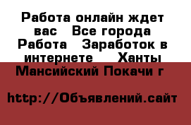 Работа онлайн ждет вас - Все города Работа » Заработок в интернете   . Ханты-Мансийский,Покачи г.